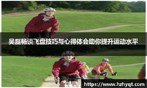 吴磊畅谈飞盘技巧与心得体会助你提升运动水平
