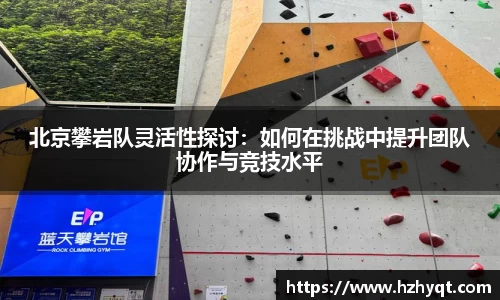 北京攀岩队灵活性探讨：如何在挑战中提升团队协作与竞技水平