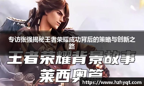 专访张强揭秘王者荣耀成功背后的策略与创新之路