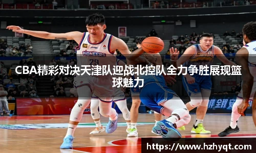 CBA精彩对决天津队迎战北控队全力争胜展现篮球魅力