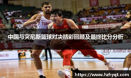 中国与突尼斯篮球对决精彩回顾及最终比分分析