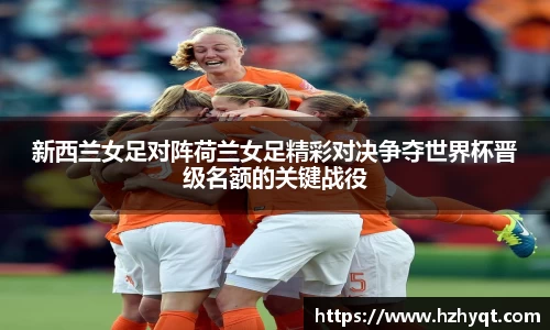 新西兰女足对阵荷兰女足精彩对决争夺世界杯晋级名额的关键战役